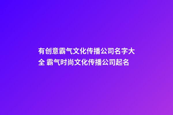 有创意霸气文化传播公司名字大全 霸气时尚文化传播公司起名